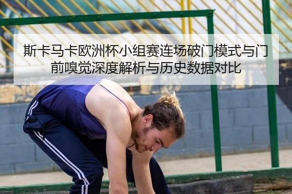 斯卡马卡欧洲杯小组赛连场破门模式与门前嗅觉深度解析与历史数据对比