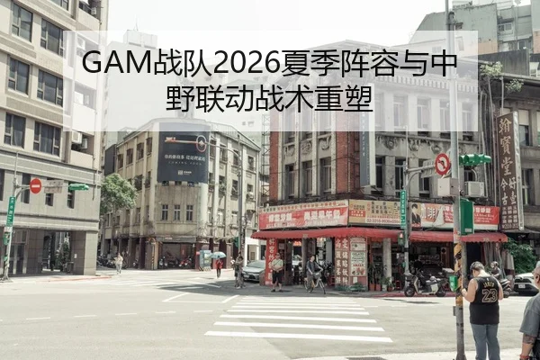 GAM战队2026夏季阵容与中野联动战术重塑